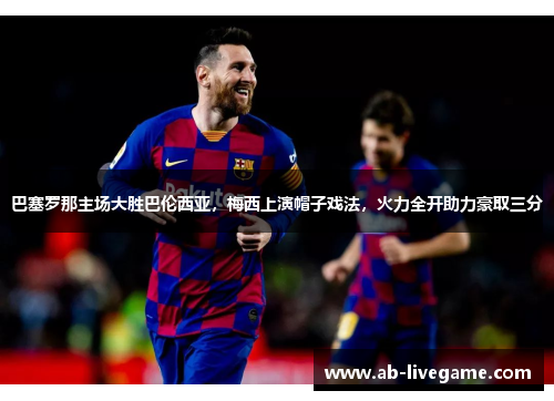 巴塞罗那主场大胜巴伦西亚，梅西上演帽子戏法，火力全开助力豪取三分