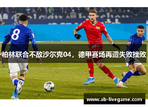 柏林联合不敌沙尔克04，德甲赛场再遭失败挫败