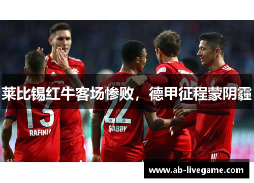 莱比锡红牛客场惨败，德甲征程蒙阴霾