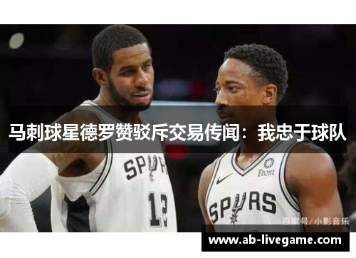 马刺球星德罗赞驳斥交易传闻：我忠于球队