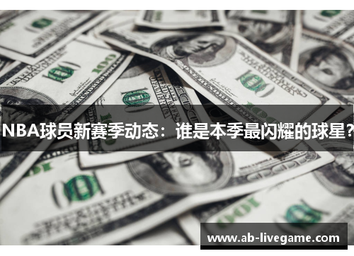 NBA球员新赛季动态：谁是本季最闪耀的球星？