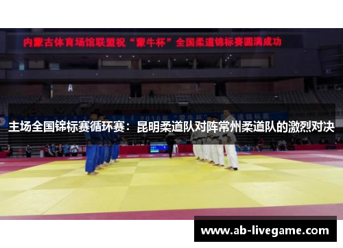 主场全国锦标赛循环赛：昆明柔道队对阵常州柔道队的激烈对决