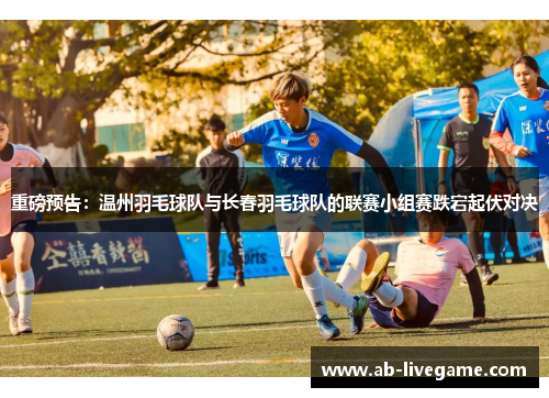 重磅预告：温州羽毛球队与长春羽毛球队的联赛小组赛跌宕起伏对决